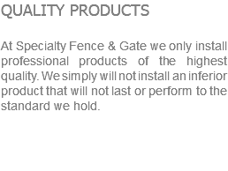 QUALITY PRODUCTS At Specialty Fence & Gate we only install professional products of the highest quality. We simply will not install an inferior product that will not last or perform to the standard we hold. 